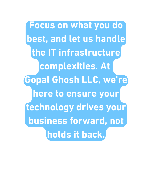 Focus on what you do best and let us handle the IT infrastructure complexities At Gopal Ghosh LLC we re here to ensure your technology drives your business forward not holds it back